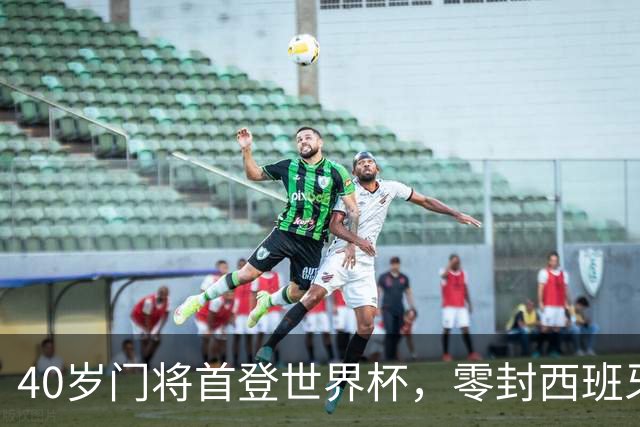 40岁门将首登世界杯，零封西班牙“一战封神”！